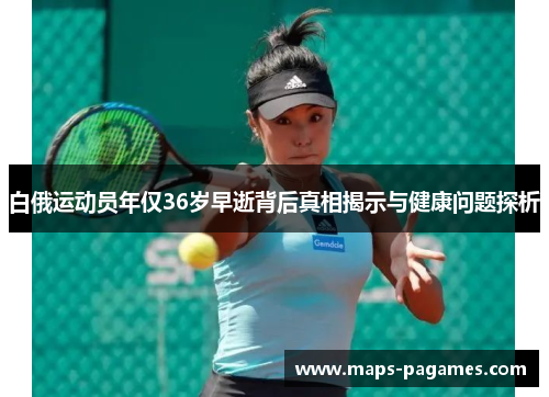 白俄运动员年仅36岁早逝背后真相揭示与健康问题探析 白俄运动员年仅36岁早逝背后真相揭示与健康问题探析