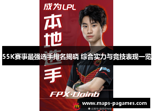 55K赛事最强选手排名揭晓 综合实力与竞技表现一览