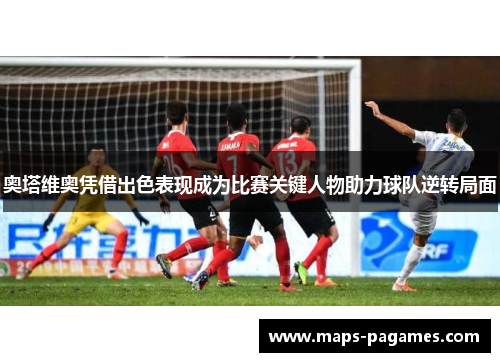 奥塔维奥凭借出色表现成为比赛关键人物助力球队逆转局面