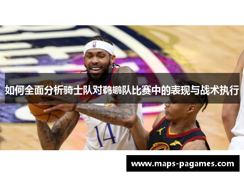 如何全面分析骑士队对鹈鹕队比赛中的表现与战术执行