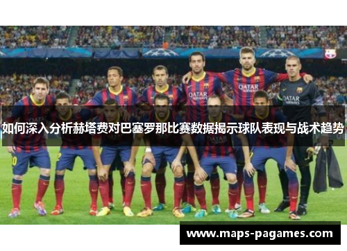 如何深入分析赫塔费对巴塞罗那比赛数据揭示球队表现与战术趋势