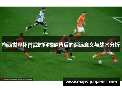 梅西世界杯首战时间揭晓背后的深远意义与战术分析