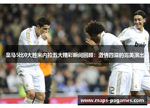 皇马5比0大胜米内拉五大精彩瞬间回顾：激情四溢的完美演出