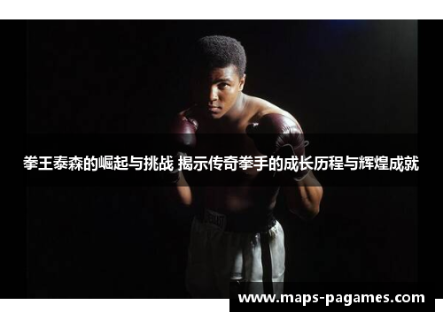 拳王泰森的崛起与挑战 揭示传奇拳手的成长历程与辉煌成就