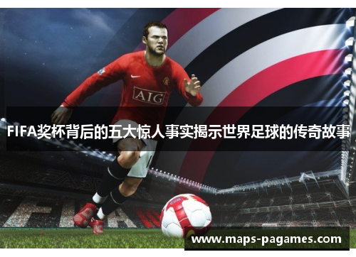 FIFA奖杯背后的五大惊人事实揭示世界足球的传奇故事