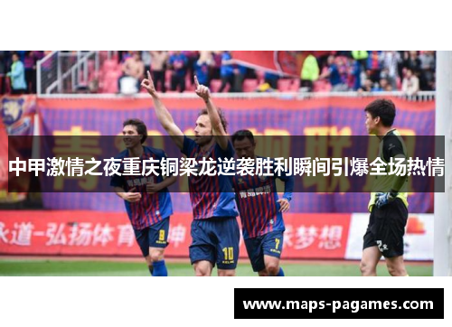 中甲激情之夜重庆铜梁龙逆袭胜利瞬间引爆全场热情