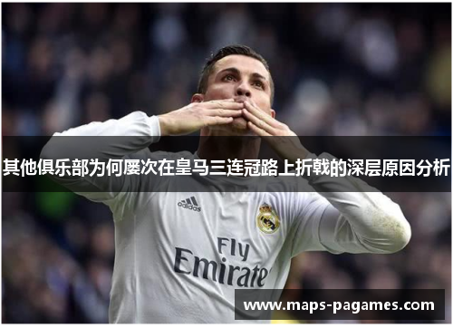 其他俱乐部为何屡次在皇马三连冠路上折戟的深层原因分析
