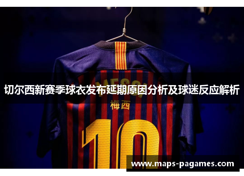 切尔西新赛季球衣发布延期原因分析及球迷反应解析