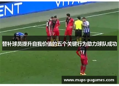 替补球员提升自我价值的五个关键行为助力球队成功