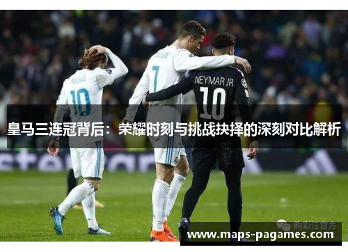 皇马三连冠背后：荣耀时刻与挑战抉择的深刻对比解析