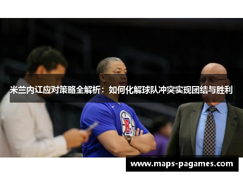 米兰内讧应对策略全解析：如何化解球队冲突实现团结与胜利