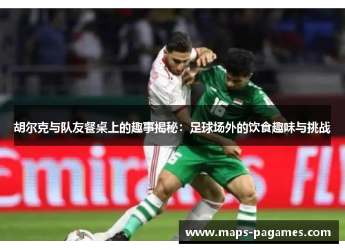 胡尔克与队友餐桌上的趣事揭秘：足球场外的饮食趣味与挑战