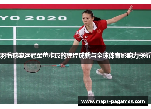 羽毛球奥运冠军黄雅琼的辉煌成就与全球体育影响力探析
