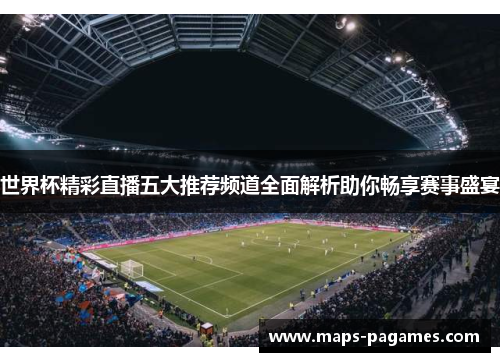 世界杯精彩直播五大推荐频道全面解析助你畅享赛事盛宴