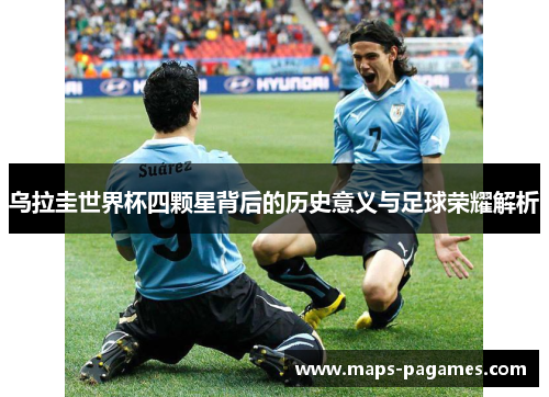 乌拉圭世界杯四颗星背后的历史意义与足球荣耀解析