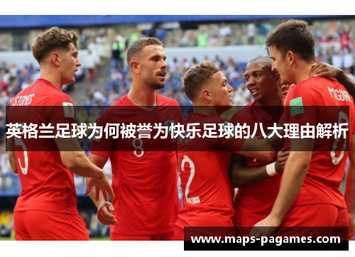 英格兰足球为何被誉为快乐足球的八大理由解析 英格兰足球为何被誉为快乐足球的八大理由解析