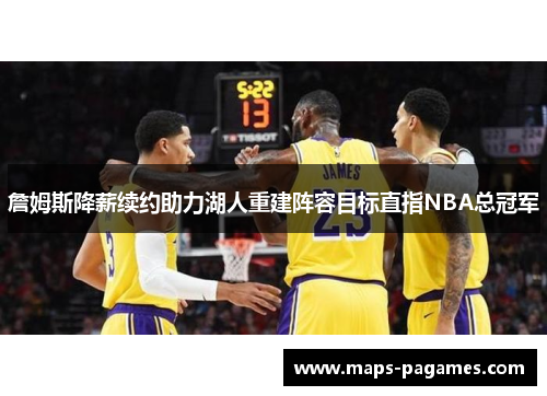 詹姆斯降薪续约助力湖人重建阵容目标直指NBA总冠军 詹姆斯降薪续约助力湖人重建阵容目标直指NBA总冠军