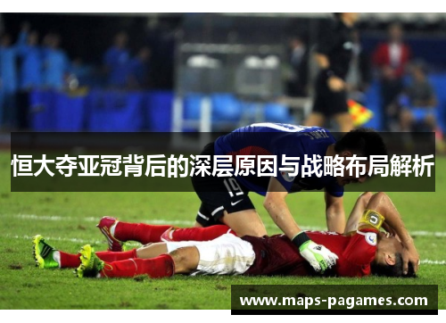 恒大夺亚冠背后的深层原因与战略布局解析