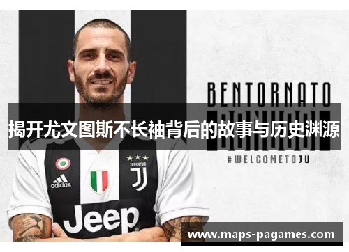 揭开尤文图斯不长袖背后的故事与历史渊源 揭开尤文图斯不长袖背后的故事与历史渊源