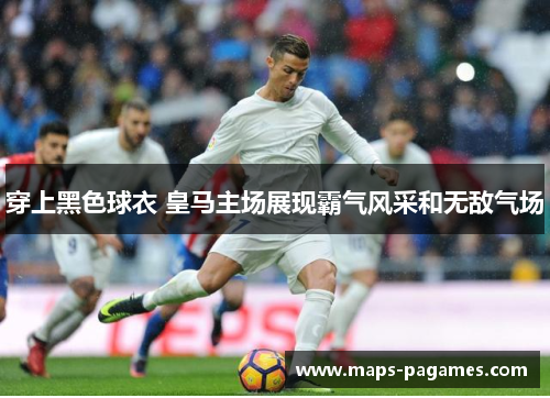 穿上黑色球衣 皇马主场展现霸气风采和无敌气场