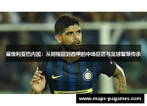 塞维利亚巴内加：从阿根廷到西甲的中场巨匠与足球智慧传承