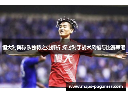 恒大对阵球队独特之处解析 探讨对手战术风格与比赛策略