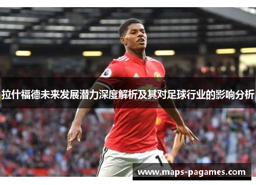 拉什福德未来发展潜力深度解析及其对足球行业的影响分析