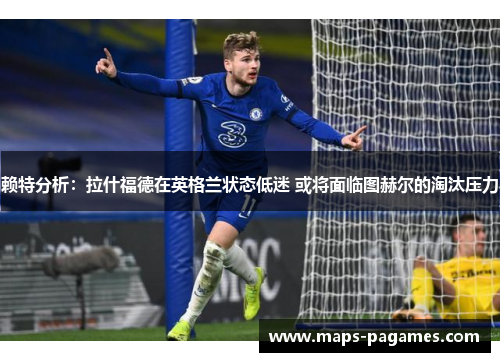 赖特分析：拉什福德在英格兰状态低迷 或将面临图赫尔的淘汰压力