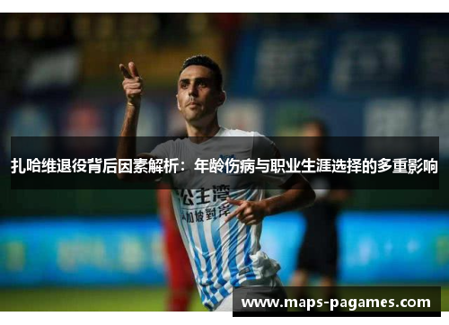 扎哈维退役背后因素解析：年龄伤病与职业生涯选择的多重影响