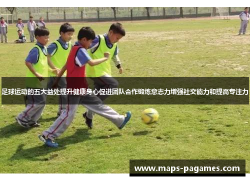 足球运动的五大益处提升健康身心促进团队合作锻炼意志力增强社交能力和提高专注力