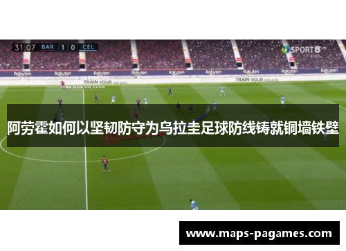 阿劳霍如何以坚韧防守为乌拉圭足球防线铸就铜墙铁壁