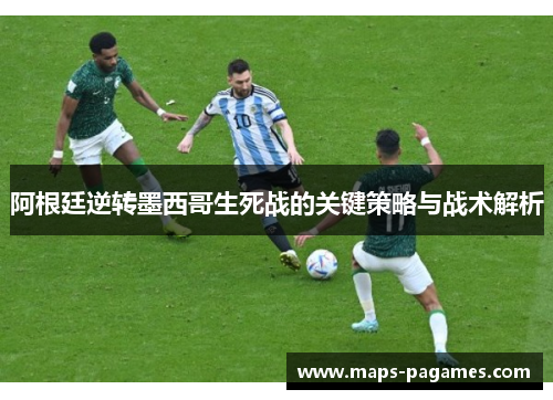 阿根廷逆转墨西哥生死战的关键策略与战术解析 阿根廷逆转墨西哥生死战的关键策略与战术解析