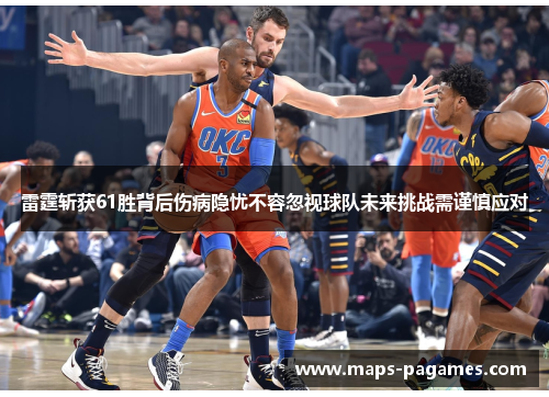 雷霆斩获61胜背后伤病隐忧不容忽视球队未来挑战需谨慎应对
