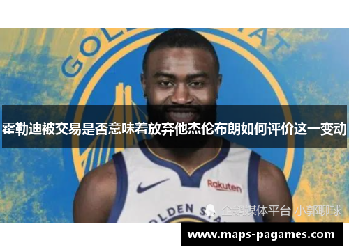 霍勒迪被交易是否意味着放弃他杰伦布朗如何评价这一变动 霍勒迪被交易是否意味着放弃他杰伦布朗如何评价这一变动