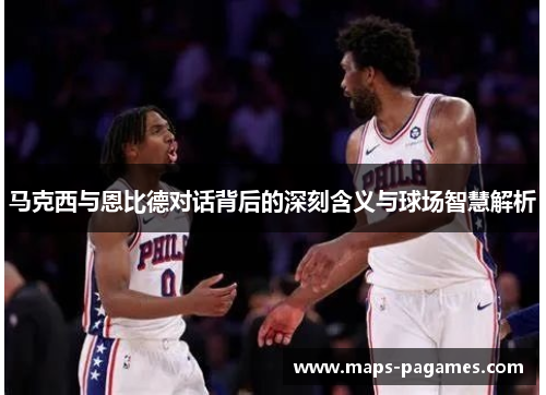 马克西与恩比德对话背后的深刻含义与球场智慧解析