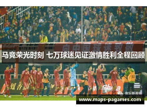 马竞荣光时刻 七万球迷见证激情胜利全程回顾