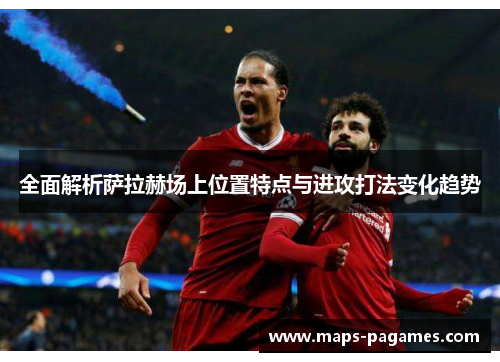 全面解析萨拉赫场上位置特点与进攻打法变化趋势
