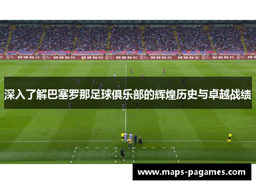 深入了解巴塞罗那足球俱乐部的辉煌历史与卓越战绩