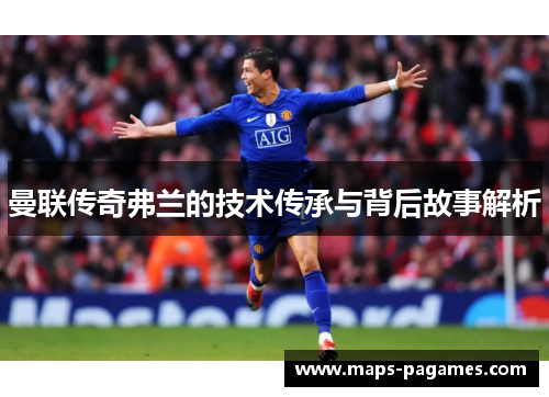 曼联传奇弗兰的技术传承与背后故事解析 曼联传奇弗兰的技术传承与背后故事解析