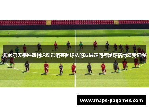 海瑟尔关事件如何深刻影响英超球队的发展走向与足球格局演变进程
