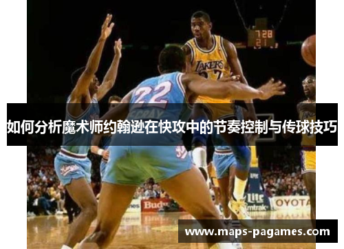 如何分析魔术师约翰逊在快攻中的节奏控制与传球技巧 如何分析魔术师约翰逊在快攻中的节奏控制与传球技巧