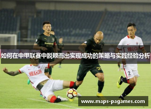 如何在中甲联赛中脱颖而出实现成功的策略与实践经验分析 如何在中甲联赛中脱颖而出实现成功的策略与实践经验分析
