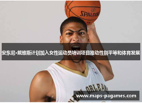 安东尼·戴维斯计划加入女性运动员培训项目推动性别平等和体育发展 安东尼·戴维斯计划加入女性运动员培训项目推动性别平等和体育发展