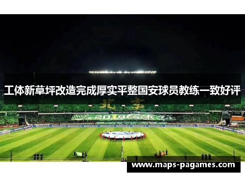 工体新草坪改造完成厚实平整国安球员教练一致好评 工体新草坪改造完成厚实平整国安球员教练一致好评
