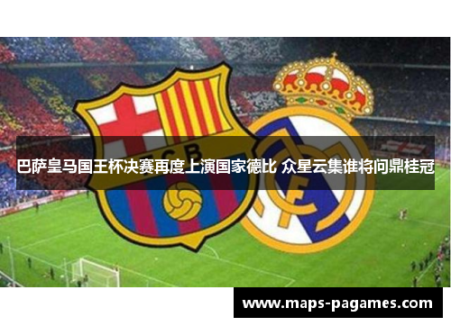 巴萨皇马国王杯决赛再度上演国家德比 众星云集谁将问鼎桂冠 巴萨皇马国王杯决赛再度上演国家德比 众星云集谁将问鼎桂冠