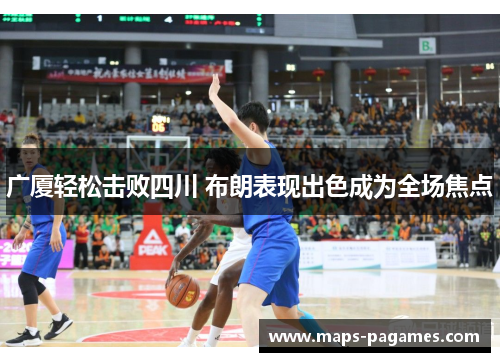 广厦轻松击败四川 布朗表现出色成为全场焦点 广厦轻松击败四川 布朗表现出色成为全场焦点