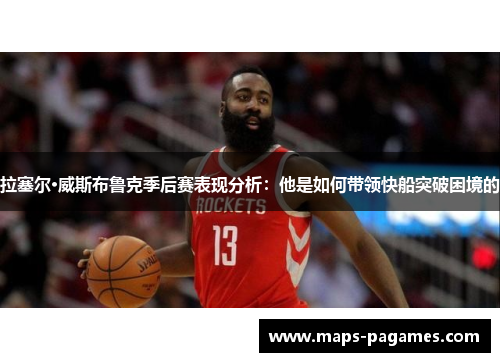 拉塞尔·威斯布鲁克季后赛表现分析:他是如何带领快船突破困境的 拉塞尔·威斯布鲁克季后赛表现分析:他是如何带领快船突破困境的