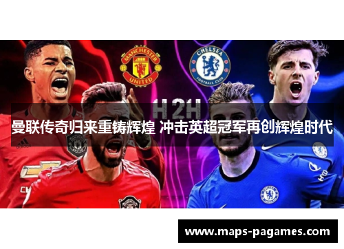 曼联传奇归来重铸辉煌 冲击英超冠军再创辉煌时代 曼联传奇归来重铸辉煌 冲击英超冠军再创辉煌时代