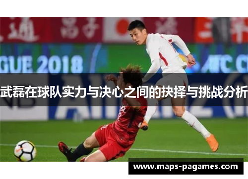 武磊在球队实力与决心之间的抉择与挑战分析