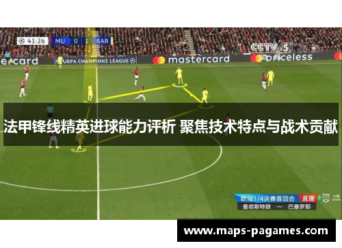 法甲锋线精英进球能力评析 聚焦技术特点与战术贡献